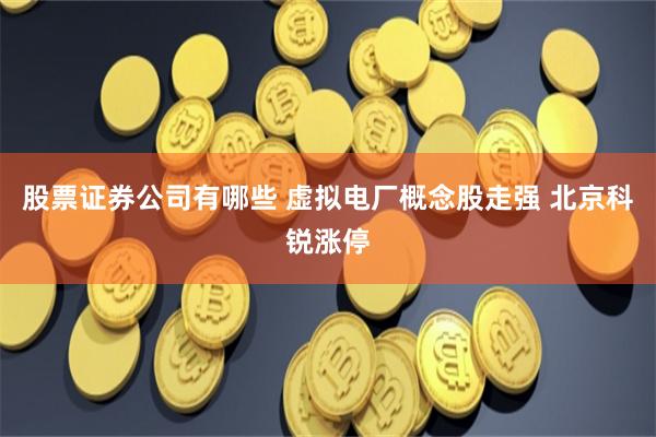 股票证券公司有哪些 虚拟电厂概念股走强 北京科锐涨停