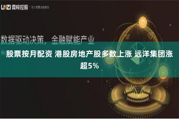 股票按月配资 港股房地产股多数上涨 远洋集团涨超5%