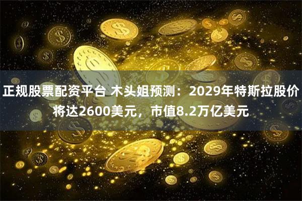 正规股票配资平台 木头姐预测：2029年特斯拉股价将达2600美元，市值8.2万亿美元