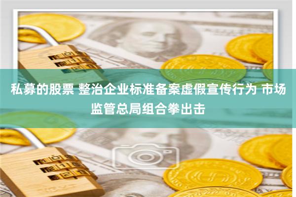 私募的股票 整治企业标准备案虚假宣传行为 市场监管总局组合拳出击