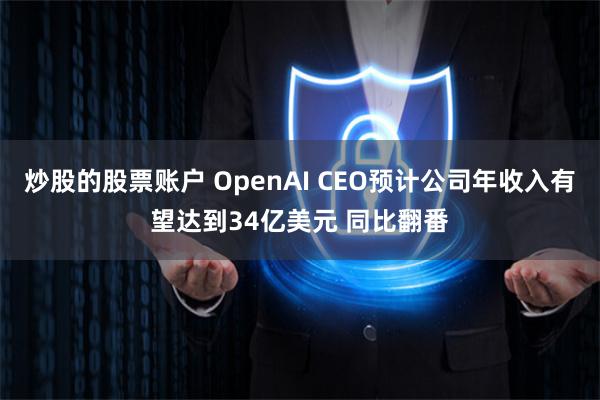 炒股的股票账户 OpenAI CEO预计公司年收入有望达到34亿美元 同比翻番