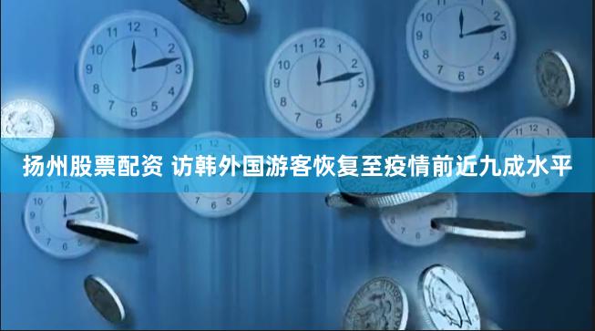 扬州股票配资 访韩外国游客恢复至疫情前近九成水平