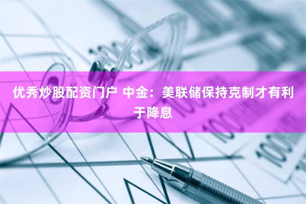 优秀炒股配资门户 中金：美联储保持克制才有利于降息