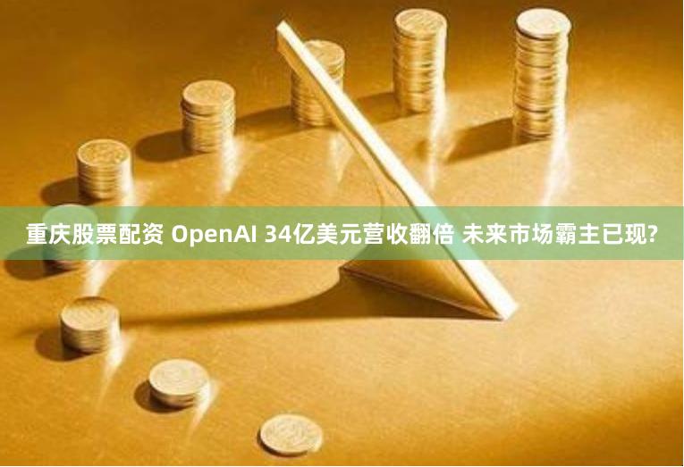 重庆股票配资 OpenAI 34亿美元营收翻倍 未来市场霸主已现?