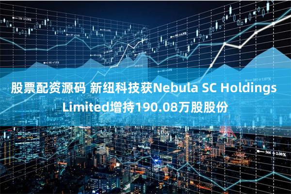 股票配资源码 新纽科技获Nebula SC Holdings Limited增持190.08万股股份