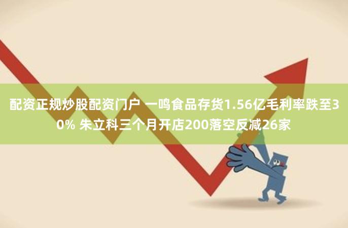 配资正规炒股配资门户 一鸣食品存货1.56亿毛利率跌至30% 朱立科三个月开店200落空反减26家