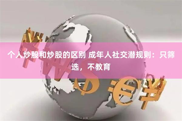 个人炒股和炒股的区别 成年人社交潜规则：只筛选，不教育