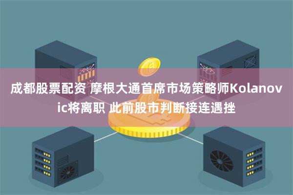 成都股票配资 摩根大通首席市场策略师Kolanovic将离职 此前股市判断接连遇挫