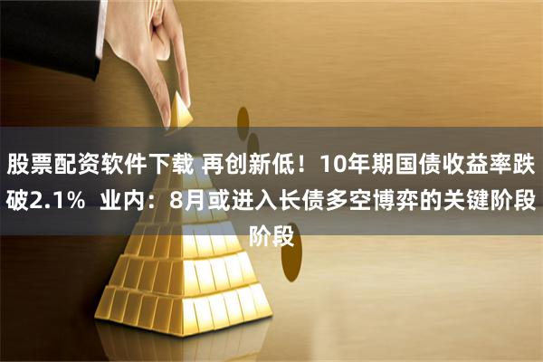 股票配资软件下载 再创新低！10年期国债收益率跌破2.1%  业内：8月或进入长债多空博弈的关键阶段