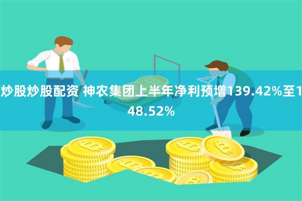 炒股炒股配资 神农集团上半年净利预增139.42%至148.52%