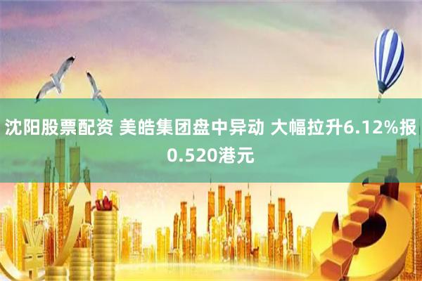 沈阳股票配资 美皓集团盘中异动 大幅拉升6.12%报0.520港元