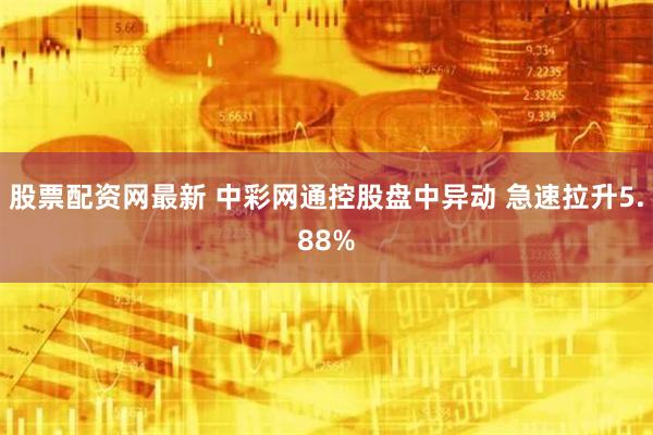 股票配资网最新 中彩网通控股盘中异动 急速拉升5.88%