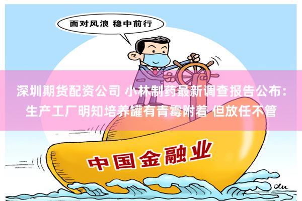 深圳期货配资公司 小林制药最新调查报告公布：生产工厂明知培养罐有青霉附着 但放任不管