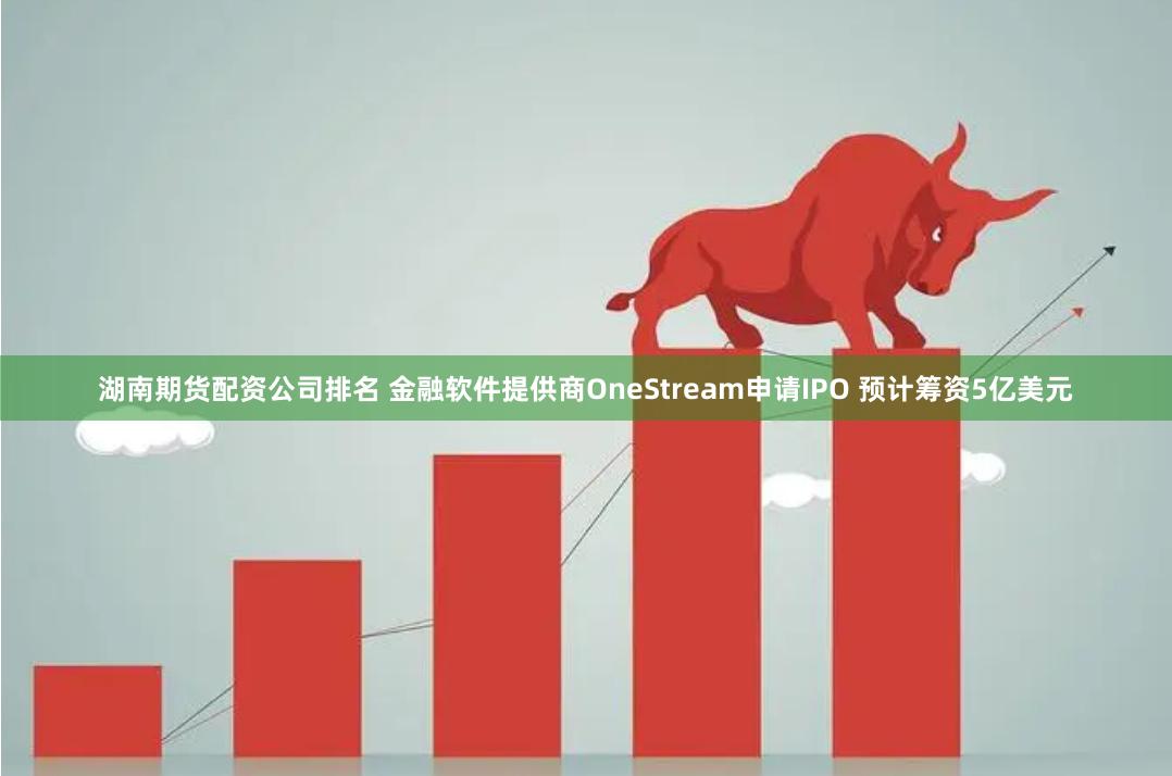 湖南期货配资公司排名 金融软件提供商OneStream申请IPO 预计筹资5亿美元