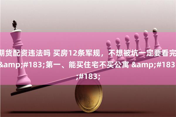 期货配资违法吗 买房12条军规，不想被坑一定要看完 &#183;第一、能买住宅不买公寓 &#183;