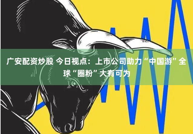 广安配资炒股 今日视点：上市公司助力“中国游”全球“圈粉”大有可为