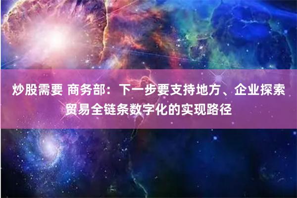 炒股需要 商务部：下一步要支持地方、企业探索贸易全链条数字化的实现路径