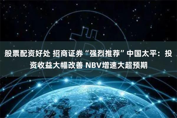 股票配资好处 招商证券“强烈推荐”中国太平：投资收益大幅改善 NBV增速大超预期