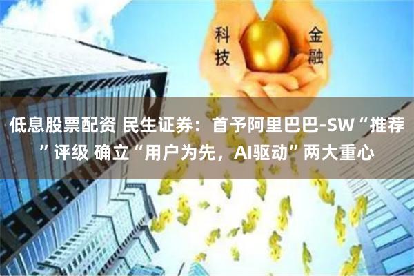 低息股票配资 民生证券：首予阿里巴巴-SW“推荐”评级 确立“用户为先，AI驱动”两大重心