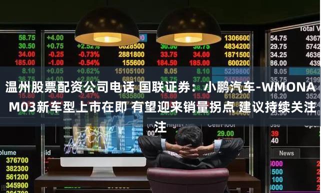 温州股票配资公司电话 国联证券：小鹏汽车-WMONA M03新车型上市在即 有望迎来销量拐点 建议持续关注