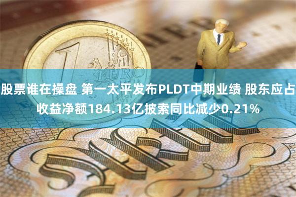 股票谁在操盘 第一太平发布PLDT中期业绩 股东应占收益净额184.13亿披索同比减少0.21%