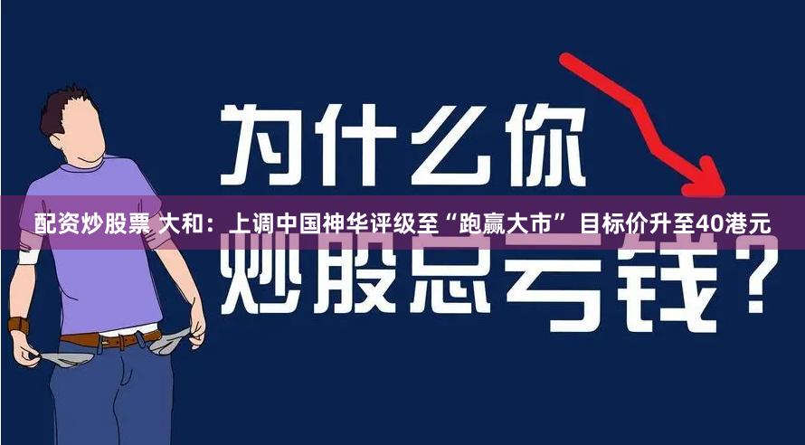 配资炒股票 大和：上调中国神华评级至“跑赢大市” 目标价升至40港元