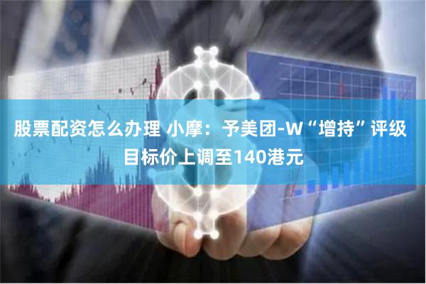 股票配资怎么办理 小摩：予美团-W“增持”评级 目标价上调至140港元