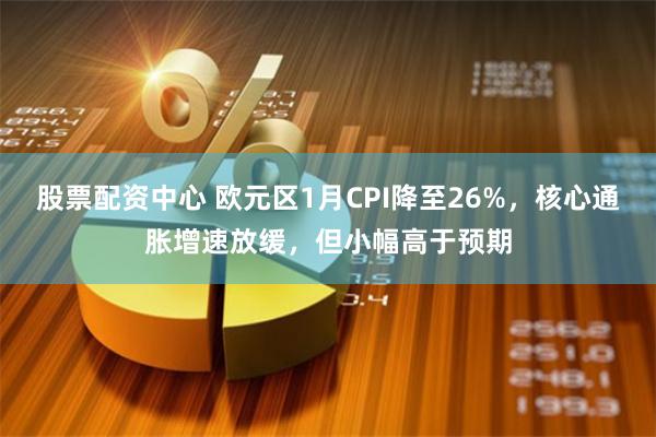 股票配资中心 欧元区1月CPI降至26%，核心通胀增速放缓，但小幅高于预期