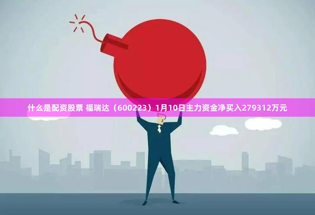 什么是配资股票 福瑞达（600223）1月10日主力资金净买入279312万元