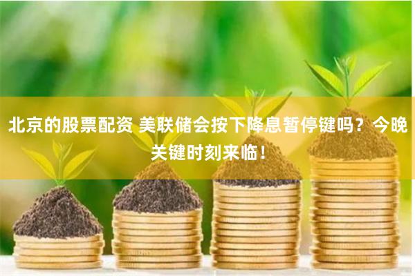 北京的股票配资 美联储会按下降息暂停键吗？今晚关键时刻来临！