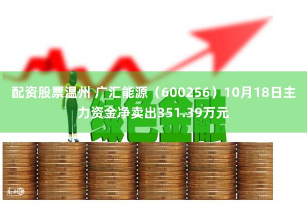 配资股票温州 广汇能源（600256）10月18日主力资金净卖出351.39万元