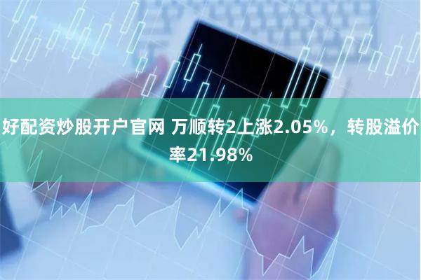 好配资炒股开户官网 万顺转2上涨2.05%，转股溢价率21.98%