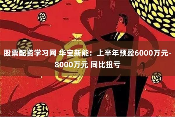 股票配资学习网 华宝新能：上半年预盈6000万元-8000万元 同比扭亏