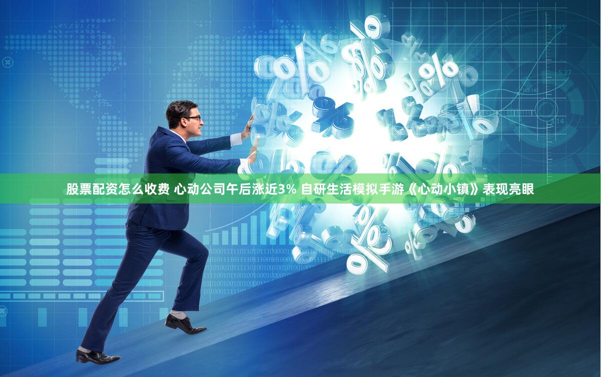 股票配资怎么收费 心动公司午后涨近3% 自研生活模拟手游《心动小镇》表现亮眼