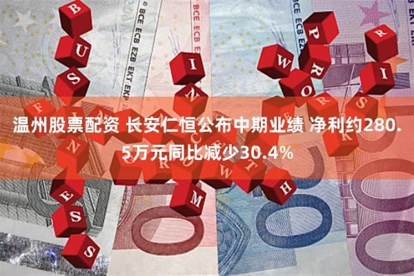 温州股票配资 长安仁恒公布中期业绩 净利约280.5万元同比减少30.4%