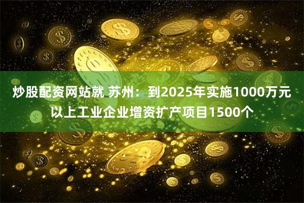 炒股配资网站就 苏州：到2025年实施1000万元以上工业企业增资扩产项目1500个