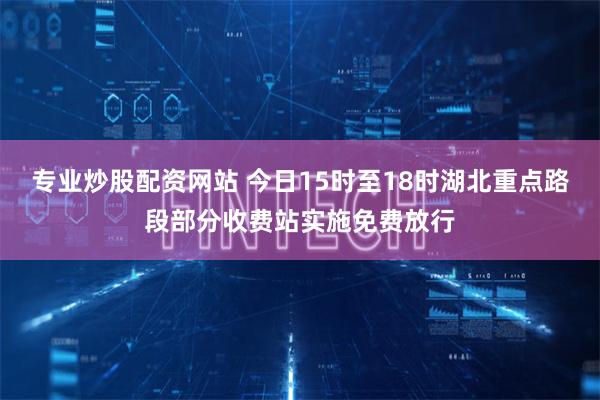 专业炒股配资网站 今日15时至18时湖北重点路段部分收费站实施免费放行