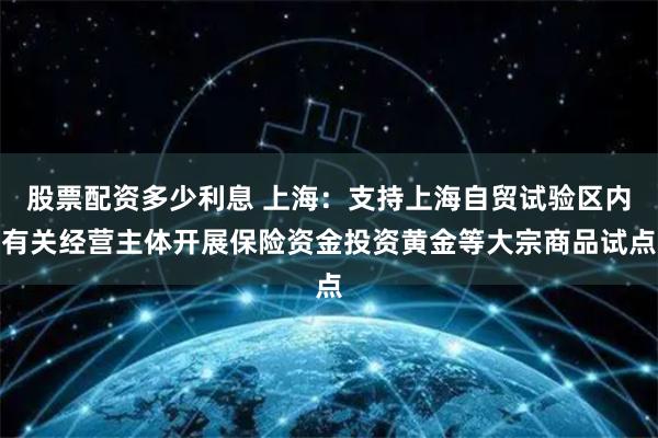 股票配资多少利息 上海：支持上海自贸试验区内有关经营主体开展保险资金投资黄金等大宗商品试点