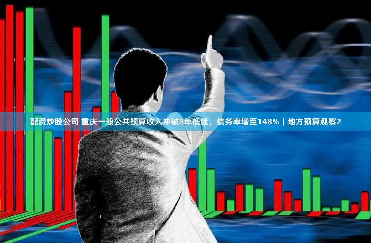 配资炒股公司 重庆一般公共预算收入冲破8年低迷，债务率增至148%｜地方预算观察2