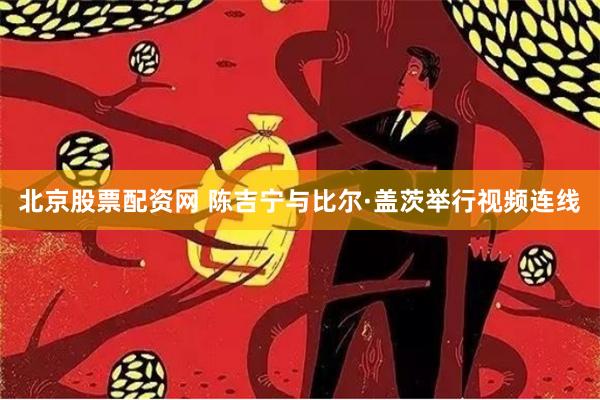 北京股票配资网 陈吉宁与比尔·盖茨举行视频连线