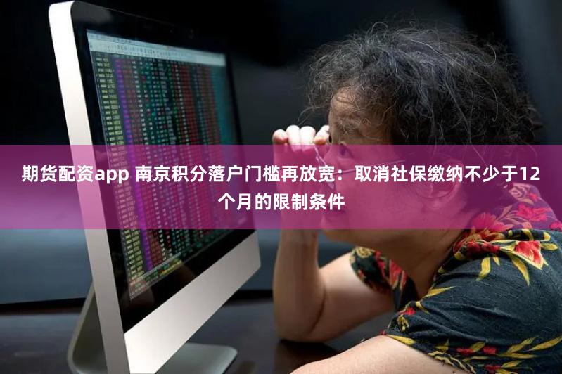 期货配资app 南京积分落户门槛再放宽：取消社保缴纳不少于12个月的限制条件