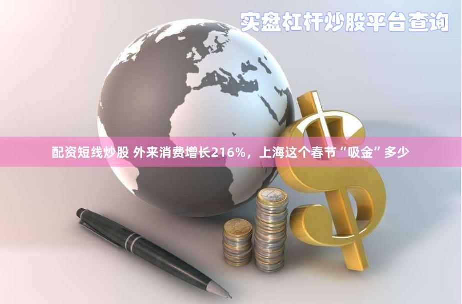 配资短线炒股 外来消费增长216%，上海这个春节“吸金”多少