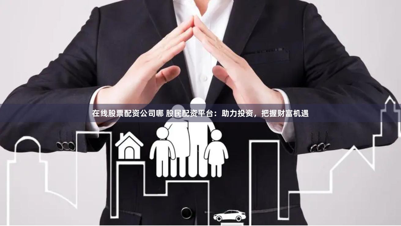 在线股票配资公司哪 股民配资平台：助力投资，把握财富机遇