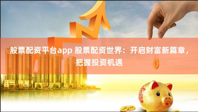 股票配资平台app 股票配资世界：开启财富新篇章，把握投资机遇