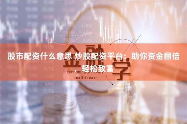 股市配资什么意思 炒股配资平台：助你资金翻倍，轻松致富