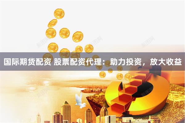 国际期货配资 股票配资代理：助力投资，放大收益