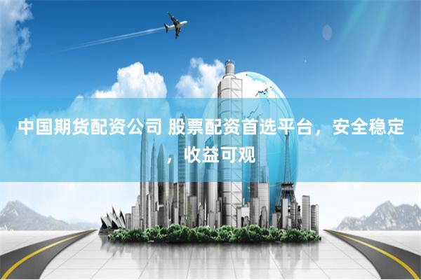 中国期货配资公司 股票配资首选平台，安全稳定，收益可观