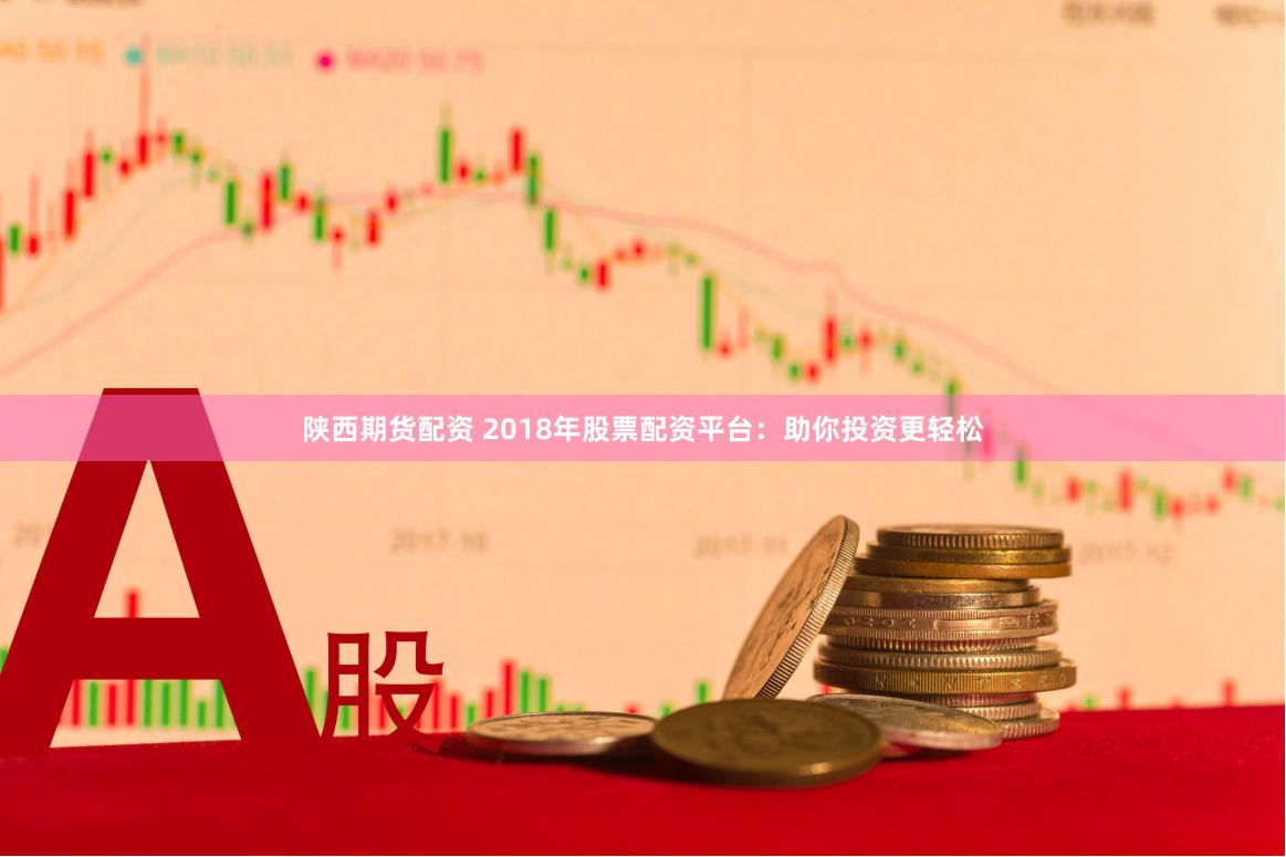 陕西期货配资 2018年股票配资平台：助你投资更轻松