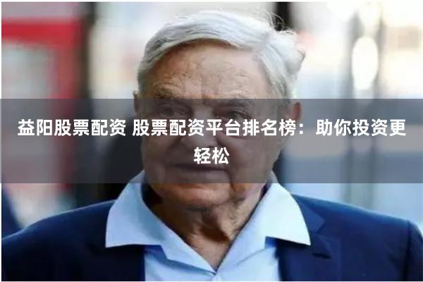 益阳股票配资 股票配资平台排名榜：助你投资更轻松