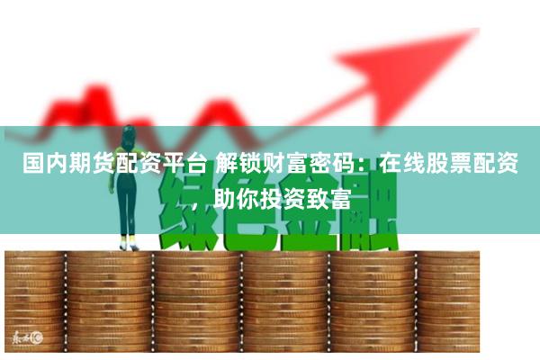国内期货配资平台 解锁财富密码：在线股票配资，助你投资致富